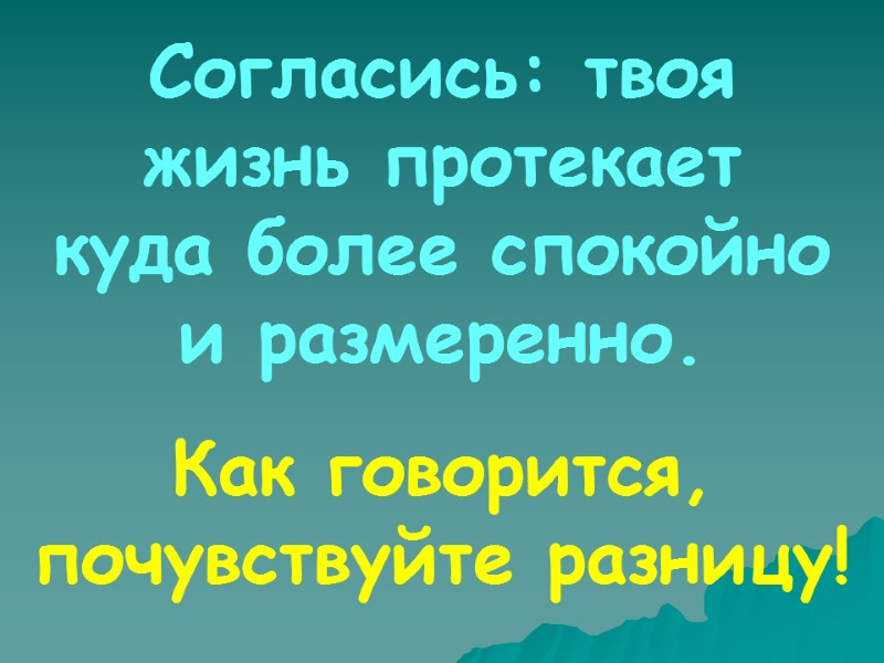 Согласись: твоя жизнь протекает  куда более спокойно и размеренно. Как говорится, почувствуйте разницу!